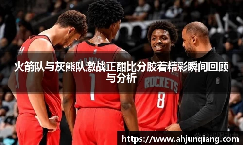 火箭队与灰熊队激战正酣比分胶着精彩瞬间回顾与分析